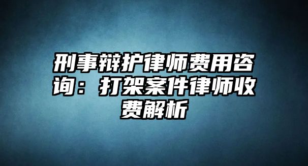 刑事辯護律師費用咨詢：打架案件律師收費解析