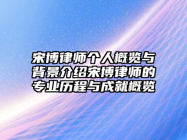 宋博律師個人概覽與背景介紹宋博律師的專業歷程與成就概覽