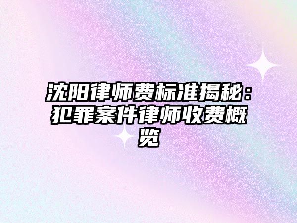 沈陽律師費標準揭秘：犯罪案件律師收費概覽