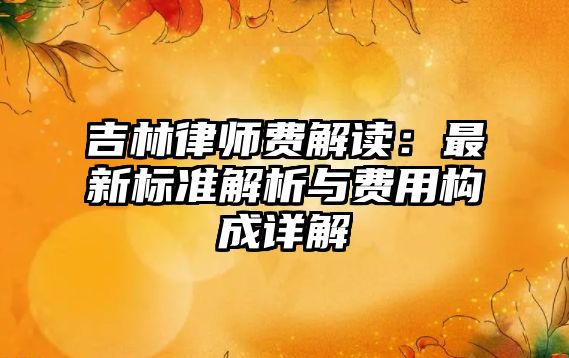 吉林律師費(fèi)解讀：最新標(biāo)準(zhǔn)解析與費(fèi)用構(gòu)成詳解