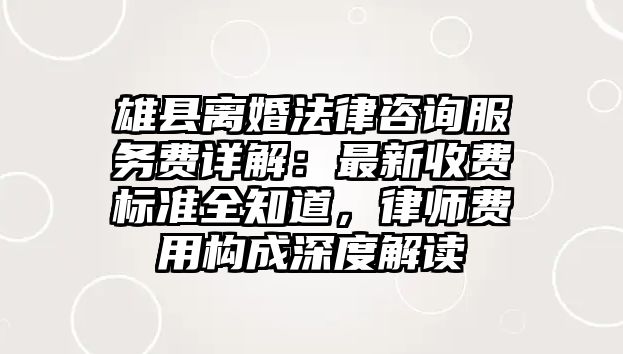 雄縣離婚法律咨詢服務(wù)費(fèi)詳解：最新收費(fèi)標(biāo)準(zhǔn)全知道，律師費(fèi)用構(gòu)成深度解讀