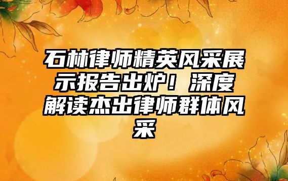 石林律師精英風采展示報告出爐！深度解讀杰出律師群體風采