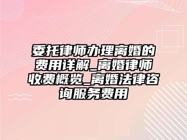 委托律師辦理離婚的費(fèi)用詳解_離婚律師收費(fèi)概覽_離婚法律咨詢服務(wù)費(fèi)用