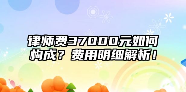 律師費37000元如何構(gòu)成？費用明細(xì)解析！