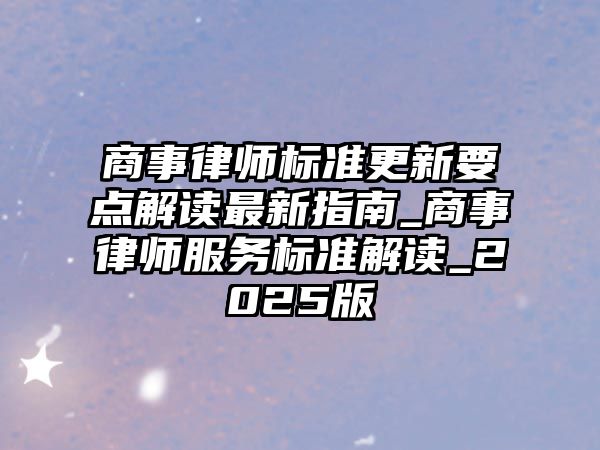 商事律師標準更新要點解讀最新指南_商事律師服務標準解讀_2025版