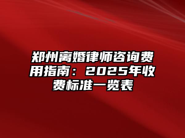 鄭州離婚律師咨詢費用指南：2025年收費標準一覽表