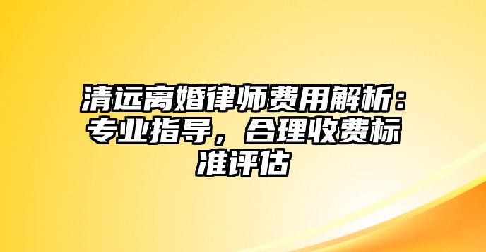 清遠(yuǎn)離婚律師費(fèi)用解析：專業(yè)指導(dǎo)，合理收費(fèi)標(biāo)準(zhǔn)評(píng)估
