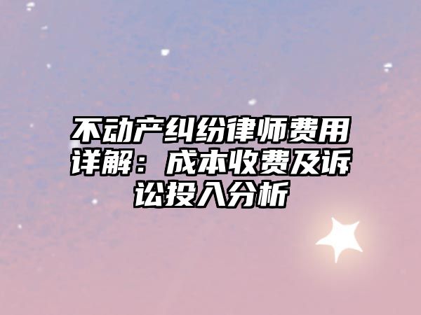 不動(dòng)產(chǎn)糾紛律師費(fèi)用詳解：成本收費(fèi)及訴訟投入分析