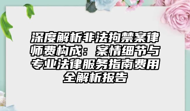 深度解析非法拘禁案律師費構成：案情細節與專業法律服務指南費用全解析報告