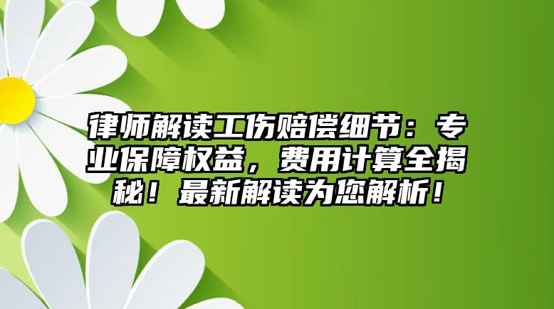 律師解讀工傷賠償細節：專業保障權益，費用計算全揭秘！最新解讀為您解析！