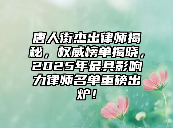唐人街杰出律師揭秘，權(quán)威榜單揭曉，2025年最具影響力律師名單重磅出爐！