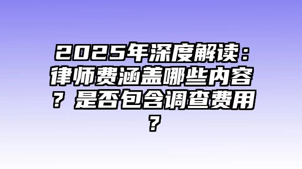 2025年深度解讀：律師費(fèi)涵蓋哪些內(nèi)容？是否包含調(diào)查費(fèi)用？