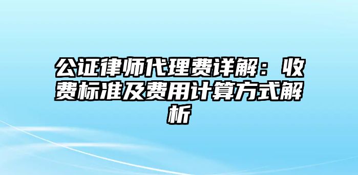 公證律師代理費詳解：收費標準及費用計算方式解析