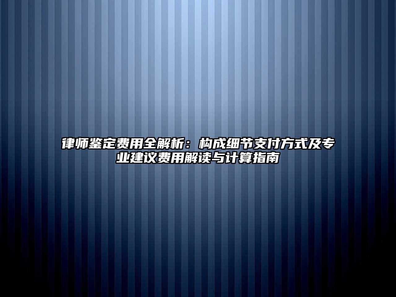 律師鑒定費(fèi)用全解析：構(gòu)成細(xì)節(jié)支付方式及專業(yè)建議費(fèi)用解讀與計(jì)算指南
