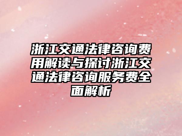 浙江交通法律咨詢費用解讀與探討浙江交通法律咨詢服務費全面解析