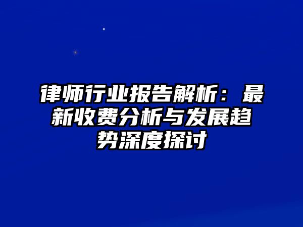 律師行業(yè)報(bào)告解析：最新收費(fèi)分析與發(fā)展趨勢(shì)深度探討