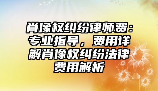 肖像權糾紛律師費：專業指導，費用詳解肖像權糾紛法律費用解析