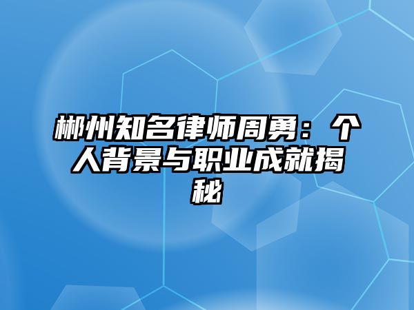 郴州知名律師周勇：個人背景與職業成就揭秘