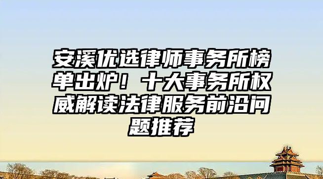 安溪優選律師事務所榜單出爐！十大事務所權威解讀法律服務前沿問題推薦