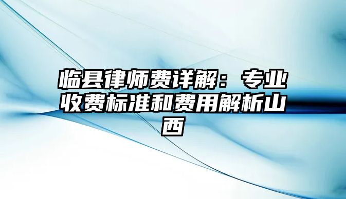 臨縣律師費詳解：專業(yè)收費標(biāo)準(zhǔn)和費用解析山西