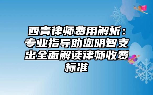 西青律師費用解析：專業指導助您明智支出全面解讀律師收費標準