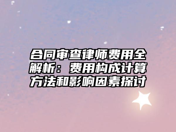合同審查律師費(fèi)用全解析：費(fèi)用構(gòu)成計(jì)算方法和影響因素探討