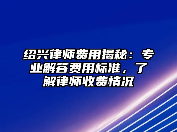 紹興律師費用揭秘：專業解答費用標準，了解律師收費情況