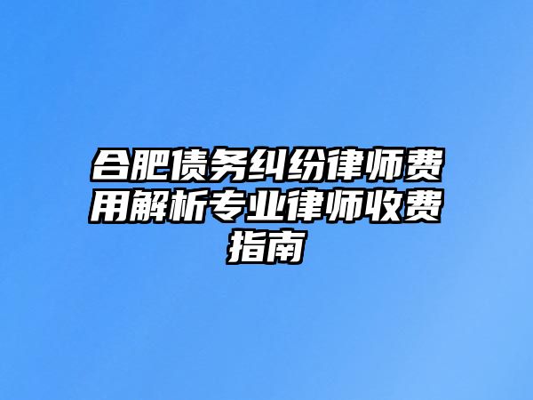 合肥債務糾紛律師費用解析專業律師收費指南