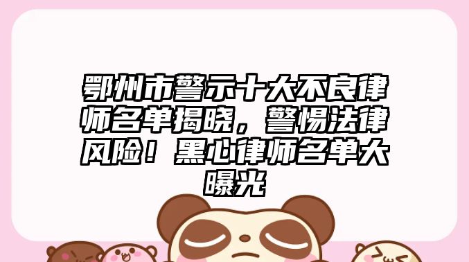 鄂州市警示十大不良律師名單揭曉，警惕法律風險！黑心律師名單大曝光