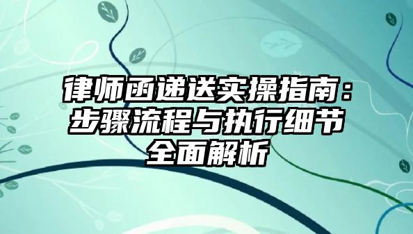 律師函遞送實操指南：步驟流程與執行細節全面解析