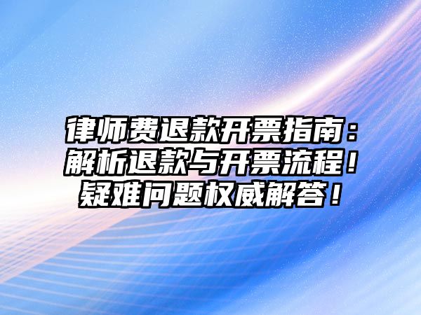 律師費退款開票指南：解析退款與開票流程！疑難問題權威解答！