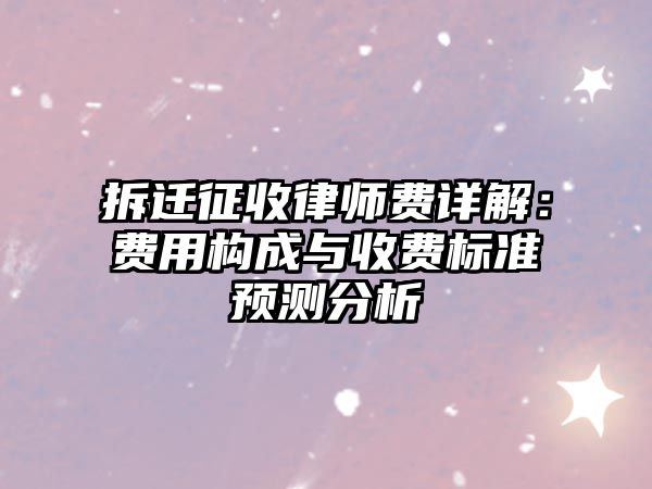 拆遷征收律師費(fèi)詳解：費(fèi)用構(gòu)成與收費(fèi)標(biāo)準(zhǔn)預(yù)測(cè)分析
