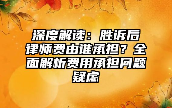 深度解讀：勝訴后律師費(fèi)由誰承擔(dān)？全面解析費(fèi)用承擔(dān)問題疑慮