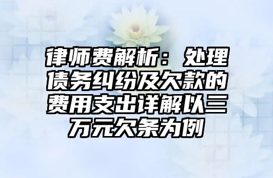 律師費(fèi)解析：處理債務(wù)糾紛及欠款的費(fèi)用支出詳解以三萬(wàn)元欠條為例