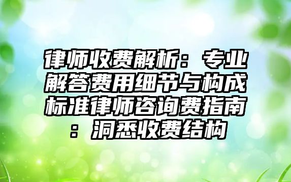 律師收費解析：專業解答費用細節與構成標準律師咨詢費指南：洞悉收費結構