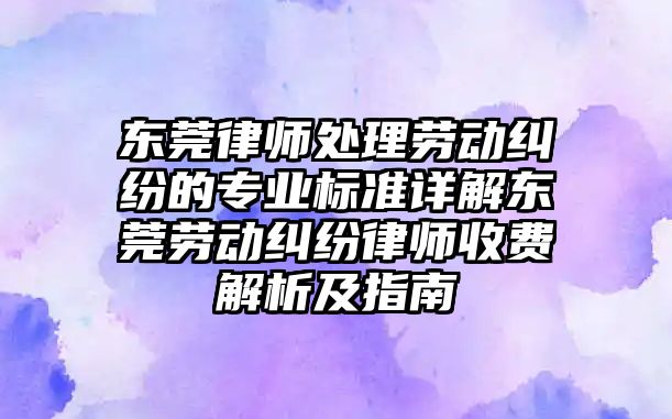 東莞律師處理勞動糾紛的專業(yè)標準詳解東莞勞動糾紛律師收費解析及指南