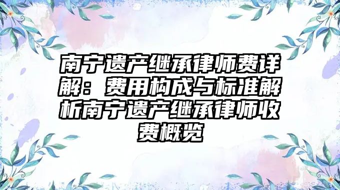 南寧遺產繼承律師費詳解：費用構成與標準解析南寧遺產繼承律師收費概覽