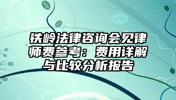 鐵嶺法律咨詢會(huì)見律師費(fèi)參考：費(fèi)用詳解與比較分析報(bào)告