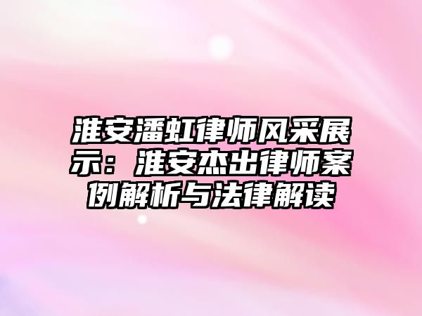淮安潘虹律師風采展示：淮安杰出律師案例解析與法律解讀