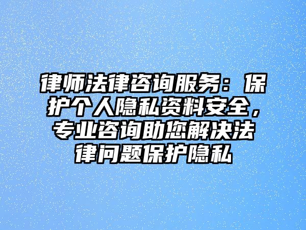 律師法律咨詢服務：保護個人隱私資料安全，專業咨詢助您解決法律問題保護隱私