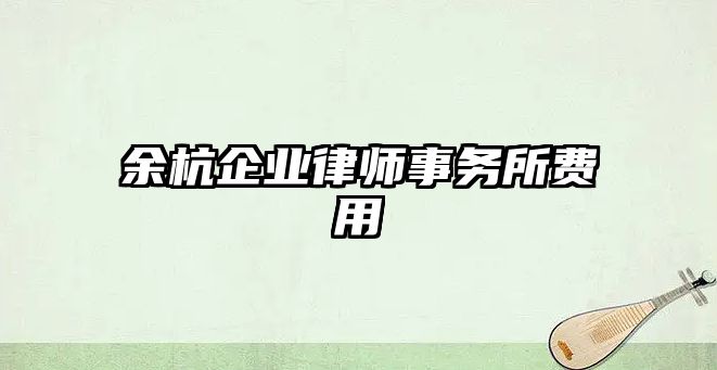 余杭企業(yè)律師事務(wù)所費(fèi)用