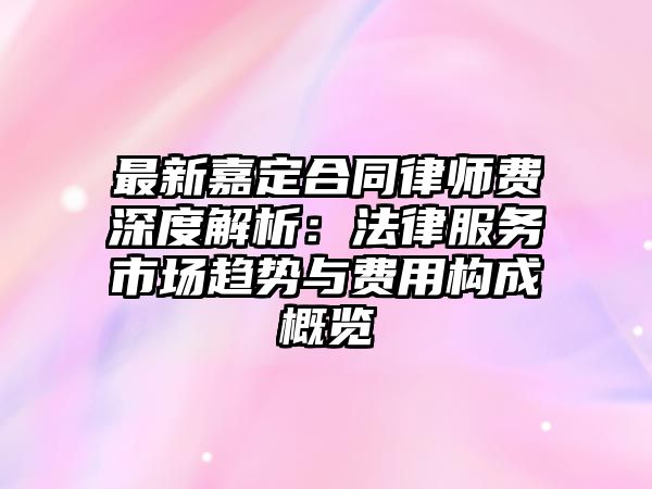 最新嘉定合同律師費深度解析：法律服務市場趨勢與費用構成概覽