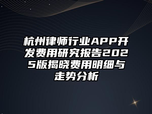 杭州律師行業APP開發費用研究報告2025版揭曉費用明細與走勢分析