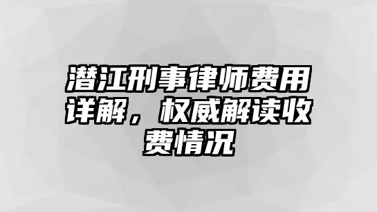 潛江刑事律師費用詳解，權威解讀收費情況