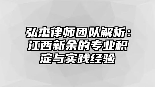 弘杰律師團(tuán)隊(duì)解析：江西新余的專(zhuān)業(yè)積淀與實(shí)踐經(jīng)驗(yàn)