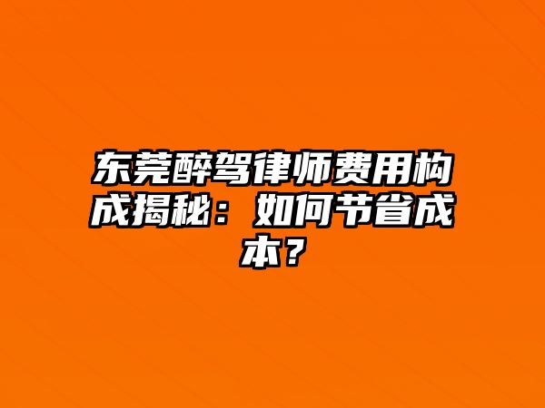 東莞醉駕律師費用構成揭秘：如何節省成本？
