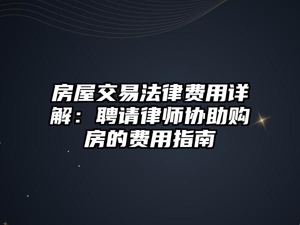房屋交易法律費用詳解：聘請律師協助購房的費用指南