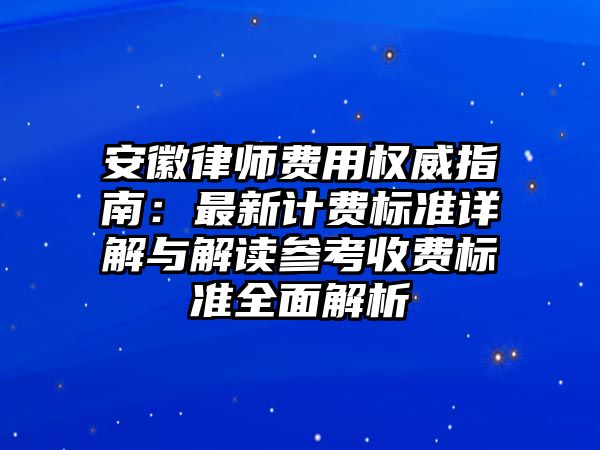 安徽律師費(fèi)用權(quán)威指南：最新計(jì)費(fèi)標(biāo)準(zhǔn)詳解與解讀參考收費(fèi)標(biāo)準(zhǔn)全面解析