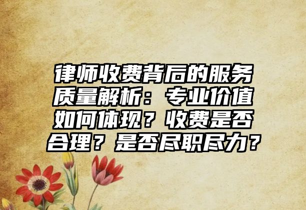 律師收費背后的服務質量解析：專業價值如何體現？收費是否合理？是否盡職盡力？