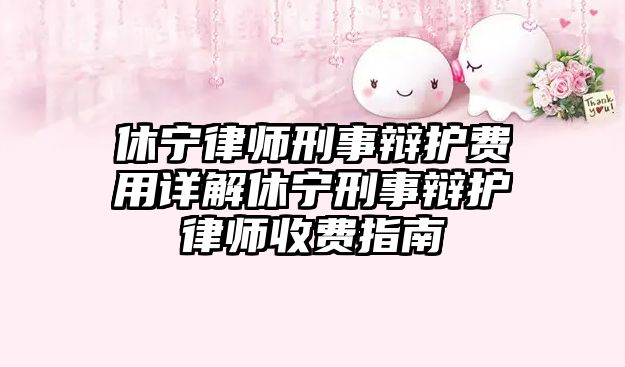 休寧律師刑事辯護費用詳解休寧刑事辯護律師收費指南